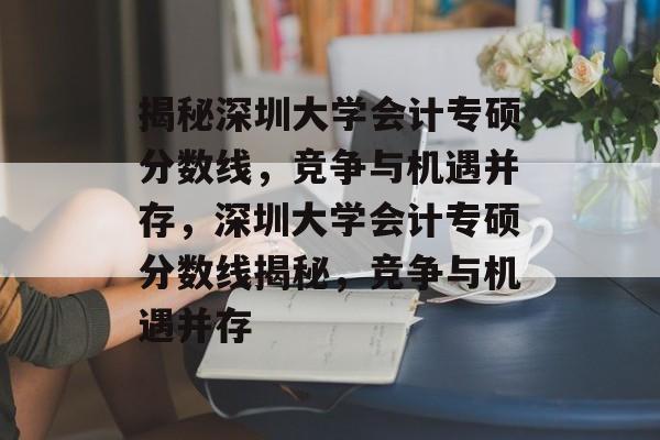 揭秘深圳大学会计专硕分数线,竞争与机遇并存,深圳大学会计专硕分数线揭秘,竞争与机遇并存 揭秘深圳大学会计专硕分数线,竞争与机遇并存,深圳大学会计专硕分数线揭秘,竞争与机遇并存