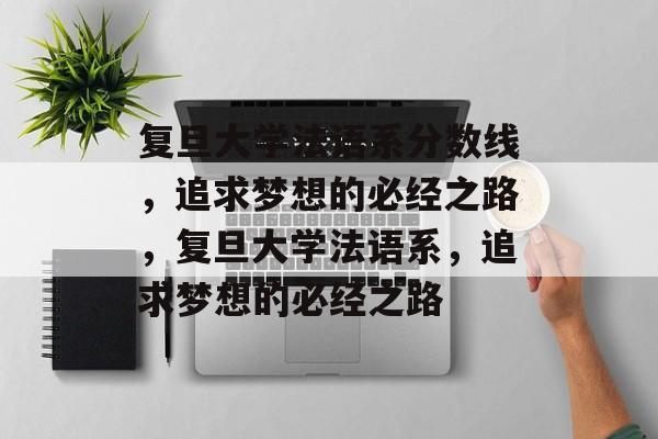 复旦大学法语系分数线，追求梦想的必经之路，复旦大学法语系，追求梦想的必经之路