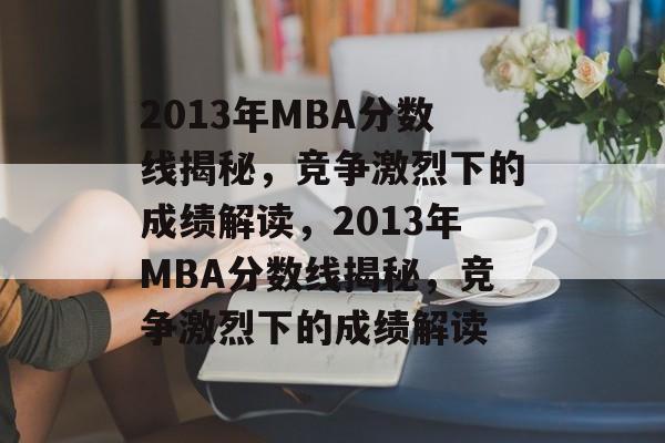 2013年MBA分数线揭秘,竞争激烈下的成绩解读,2013年MBA分数线揭秘,竞争激烈下的成绩解读 2013年MBA分数线揭秘,竞争激烈下的成绩解读,2013年MBA分数线揭秘,竞争激烈下的成绩解读