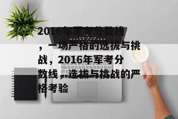 2016年军考分数线,一场严格的选拔与挑战,2016年军考分数线,选拔与挑战的严格考验 2016年军考分数线,一场严格的选拔与挑战,2016年军考分数线,选拔与挑战的严格考验