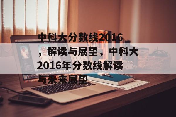 中科大分数线2016，解读与展望，中科大2016年分数线解读与未来展望