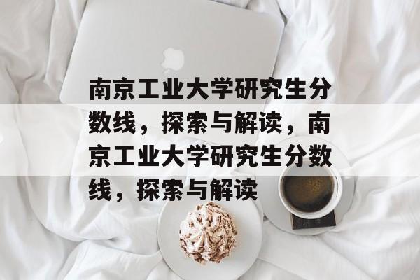 南京工业大学研究生分数线,探索与解读,南京工业大学研究生分数线,探索与解读 南京工业大学研究生分数线,探索与解读,南京工业大学研究生分数线,探索与解读