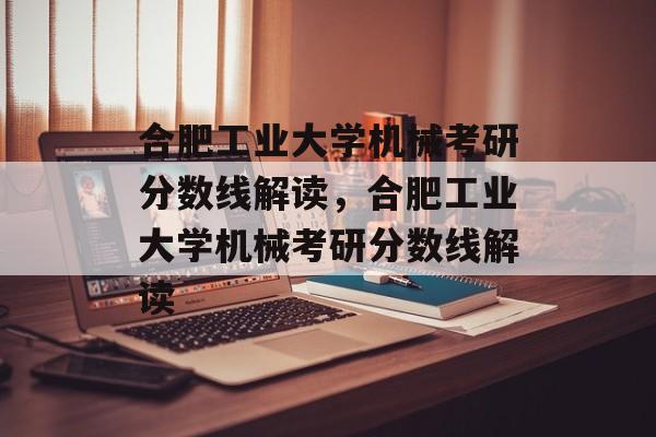 合肥工业大学机械考研分数线解读,合肥工业大学机械考研分数线解读 合肥工业大学机械考研分数线解读,合肥工业大学机械考研分数线解读