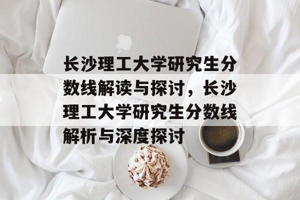 长沙理工大学研究生分数线解读与探讨，长沙理工大学研究生分数线解析与深度探讨