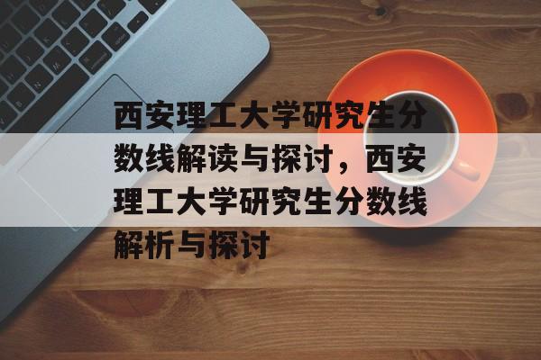 西安理工大学研究生分数线解读与探讨,西安理工大学研究生分数线解析与探讨 西安理工大学研究生分数线解读与探讨,西安理工大学研究生分数线解析与探讨