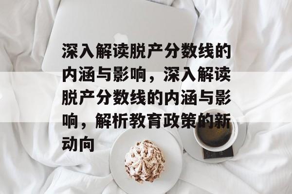 深入解读脱产分数线的内涵与影响,深入解读脱产分数线的内涵与影响,解析教育政策的新动向 深入解读脱产分数线的内涵与影响,深入解读脱产分数线的内涵与影响,解析教育政策的新动向