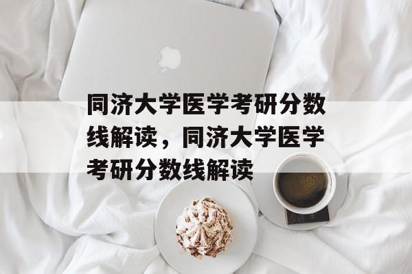 同济大学医学考研分数线解读,同济大学医学考研分数线解读 同济大学医学考研分数线解读,同济大学医学考研分数线解读