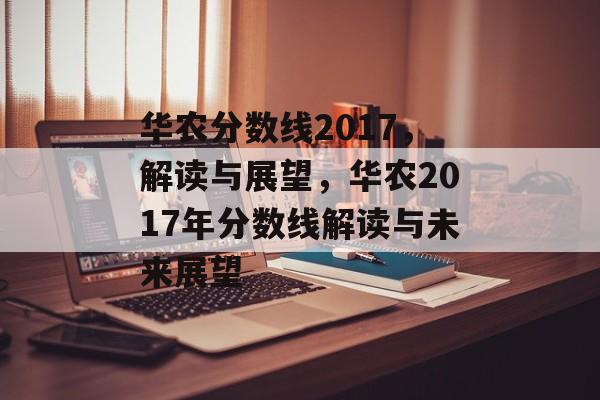 华农分数线2017,解读与展望,华农2017年分数线解读与未来展望 华农分数线2017,解读与展望,华农2017年分数线解读与未来展望