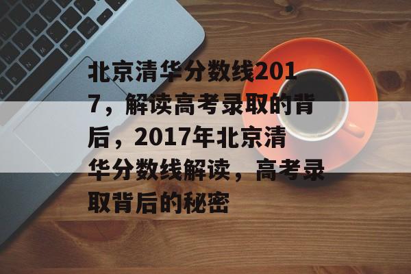 北京清华分数线2017,解读高考录取的背后,2017年北京清华分数线解读,高考录取背后的秘密 北京清华分数线2017,解读高考录取的背后,2017年北京清华分数线解读,高考录取背后的秘密