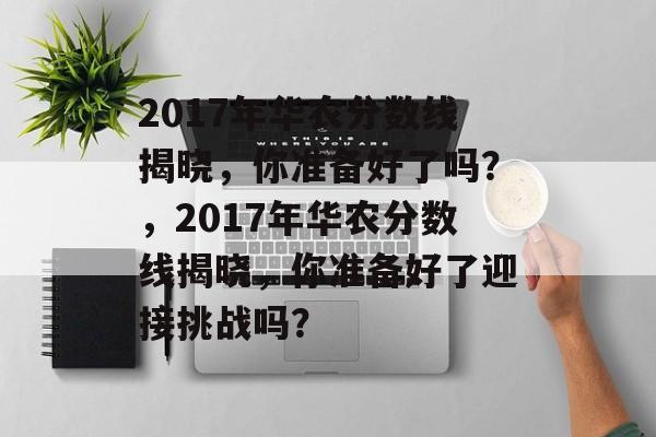 2017年华农分数线揭晓,你准备好了吗?,2017年华农分数线揭晓,你准备好了迎接挑战吗? 2017年华农分数线揭晓,你准备好了吗?,2017年华农分数线揭晓,你准备好了迎接挑战吗?