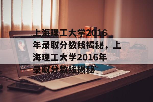 上海理工大学2016年录取分数线揭秘,上海理工大学2016年录取分数线揭秘 上海理工大学2016年录取分数线揭秘,上海理工大学2016年录取分数线揭秘