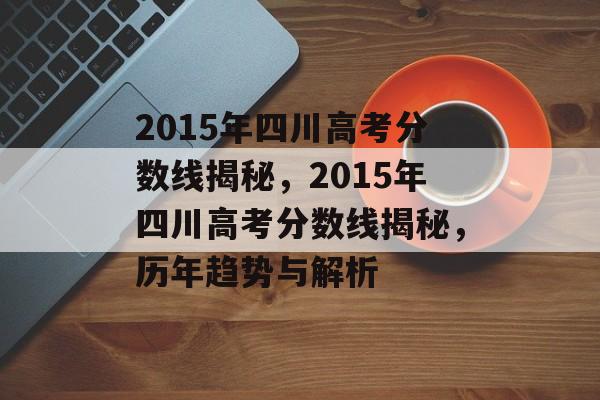 2015年四川高考分数线揭秘，2015年四川高考分数线揭秘，历年趋势与解析