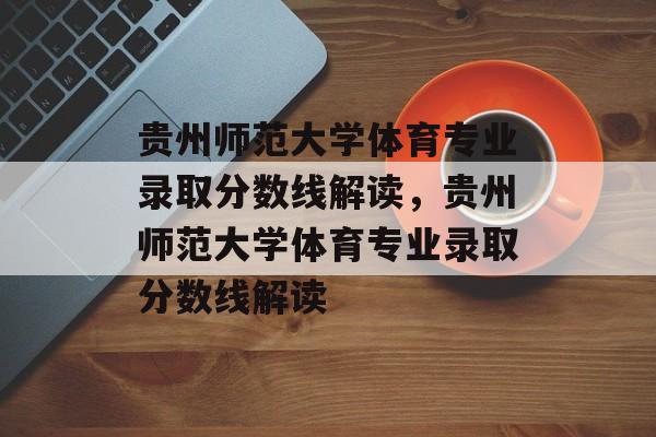 贵州师范大学体育专业录取分数线解读,贵州师范大学体育专业录取分数线解读 贵州师范大学体育专业录取分数线解读,贵州师范大学体育专业录取分数线解读