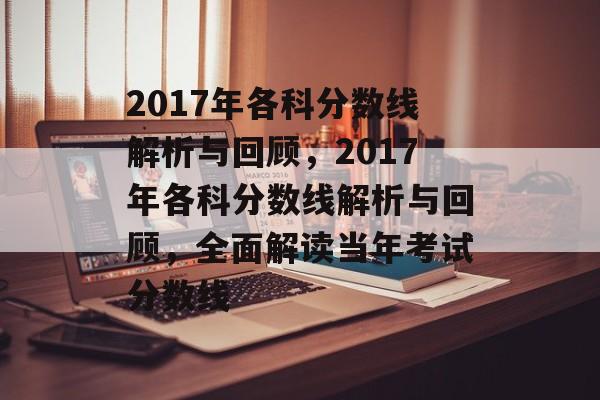 2017年各科分数线解析与回顾,2017年各科分数线解析与回顾,全面解读当年考试分数线 2017年各科分数线解析与回顾,2017年各科分数线解析与回顾,全面解读当年考试分数线
