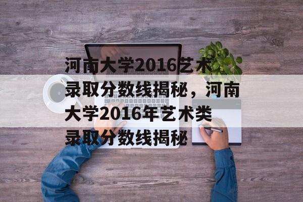 河南大学2016艺术录取分数线揭秘,河南大学2016年艺术类录取分数线揭秘 河南大学2016艺术录取分数线揭秘,河南大学2016年艺术类录取分数线揭秘