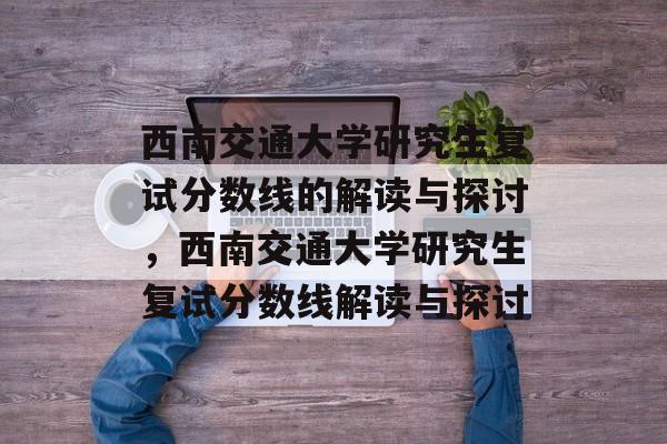 西南交通大学研究生复试分数线的解读与探讨,西南交通大学研究生复试分数线解读与探讨 西南交通大学研究生复试分数线的解读与探讨,西南交通大学研究生复试分数线解读与探讨