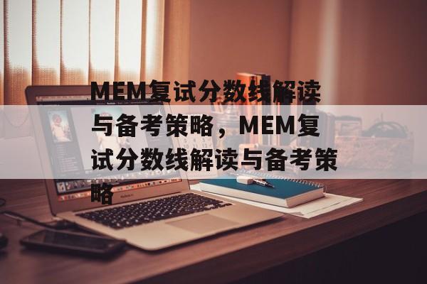 MEM复试分数线解读与备考策略,MEM复试分数线解读与备考策略 MEM复试分数线解读与备考策略,MEM复试分数线解读与备考策略
