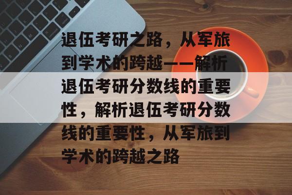 退伍考研之路,从军旅到学术的跨越——解析退伍考研分数线的重要性,解析退伍考研分数线的重要性,从军旅到学术的跨越之路 退伍考研之路,从军旅到学术的跨越——解析退伍考研分数线的重要性,解析退伍考研分数线的重要性,从军旅到学术的跨越之路