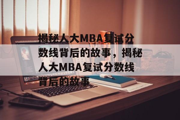 揭秘人大MBA复试分数线背后的故事,揭秘人大MBA复试分数线背后的故事 揭秘人大MBA复试分数线背后的故事,揭秘人大MBA复试分数线背后的故事