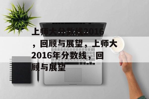 上师大分数线2016,回顾与展望,上师大2016年分数线,回顾与展望 上师大分数线2016,回顾与展望,上师大2016年分数线,回顾与展望