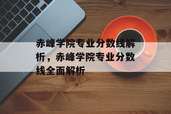 赤峰学院专业分数线解析,赤峰学院专业分数线全面解析 赤峰学院专业分数线解析,赤峰学院专业分数线全面解析