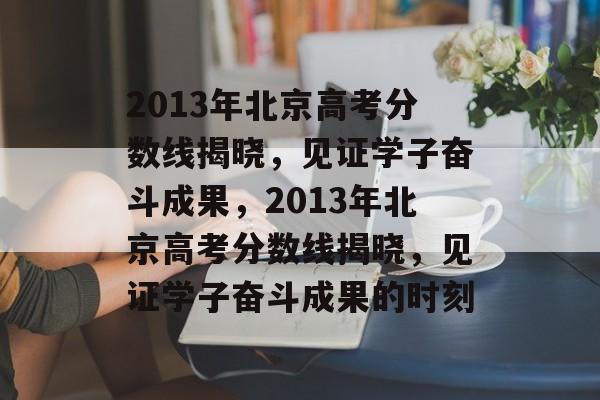 2013年北京高考分数线揭晓,见证学子奋斗成果,2013年北京高考分数线揭晓,见证学子奋斗成果的时刻 2013年北京高考分数线揭晓,见证学子奋斗成果,2013年北京高考分数线揭晓,见证学子奋斗成果的时刻