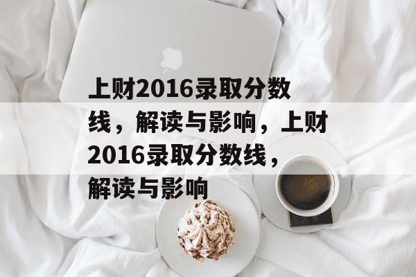 上财2016录取分数线,解读与影响,上财2016录取分数线,解读与影响 上财2016录取分数线,解读与影响,上财2016录取分数线,解读与影响