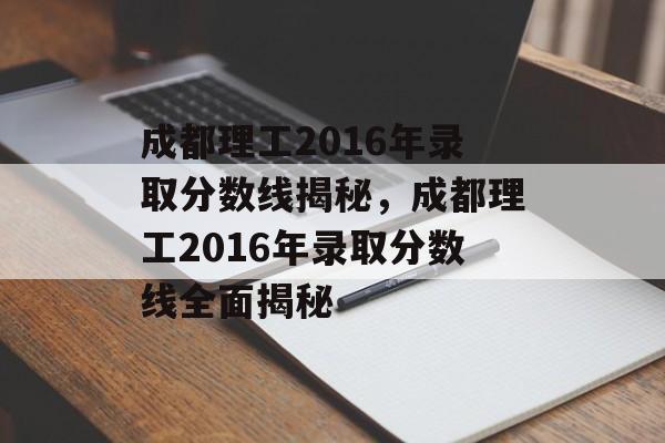 成都理工2016年录取分数线揭秘，成都理工2016年录取分数线全面揭秘