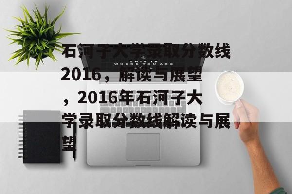 石河子大学录取分数线2016,解读与展望,2016年石河子大学录取分数线解读与展望 石河子大学录取分数线2016,解读与展望,2016年石河子大学录取分数线解读与展望