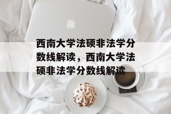 西南大学法硕非法学分数线解读,西南大学法硕非法学分数线解读 西南大学法硕非法学分数线解读,西南大学法硕非法学分数线解读