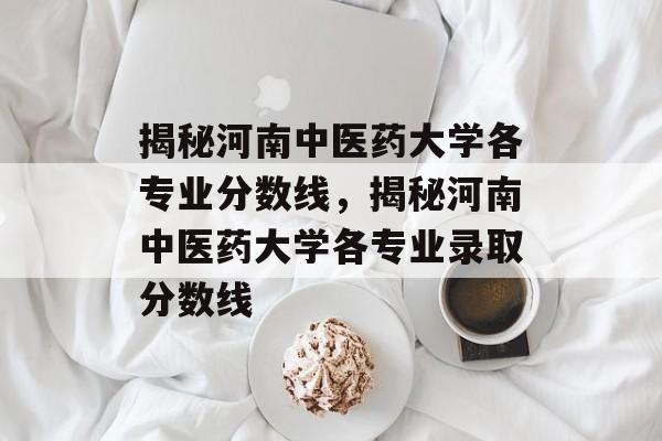 揭秘河南中医药大学各专业分数线,揭秘河南中医药大学各专业录取分数线 揭秘河南中医药大学各专业分数线,揭秘河南中医药大学各专业录取分数线