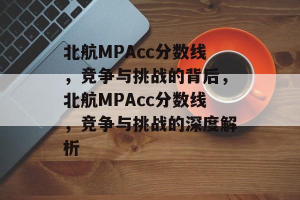 北航MPAcc分数线，竞争与挑战的背后，北航MPAcc分数线，竞争与挑战的深度解析