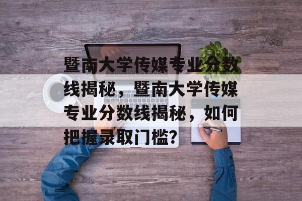 暨南大学传媒专业分数线揭秘,暨南大学传媒专业分数线揭秘,如何把握录取门槛? 暨南大学传媒专业分数线揭秘,暨南大学传媒专业分数线揭秘,如何把握录取门槛?