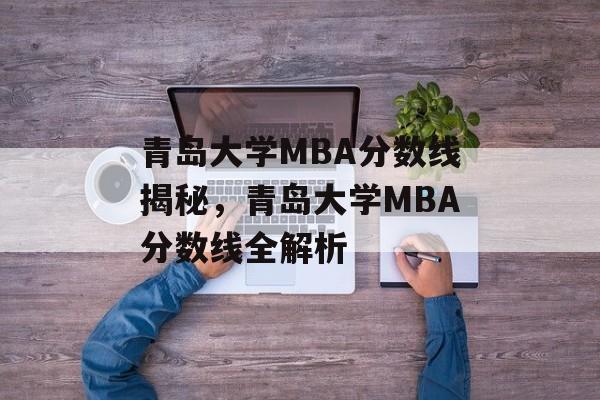 青岛大学MBA分数线揭秘,青岛大学MBA分数线全解析 青岛大学MBA分数线揭秘,青岛大学MBA分数线全解析