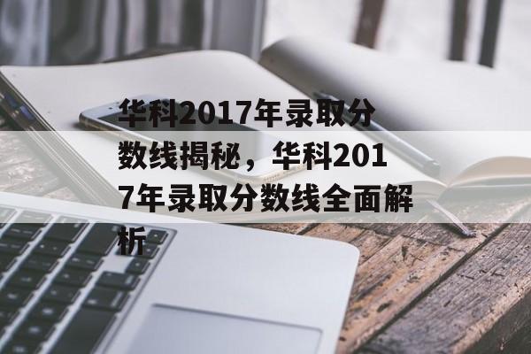 华科2017年录取分数线揭秘,华科2017年录取分数线全面解析 华科2017年录取分数线揭秘,华科2017年录取分数线全面解析