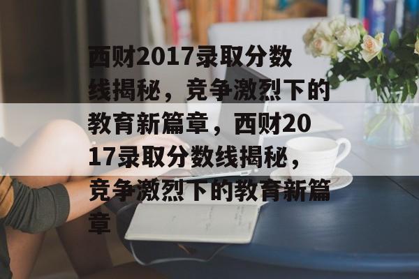 西财2017录取分数线揭秘,竞争激烈下的教育新篇章,西财2017录取分数线揭秘,竞争激烈下的教育新篇章 西财2017录取分数线揭秘,竞争激烈下的教育新篇章,西财2017录取分数线揭秘,竞争激烈下的教育新篇章