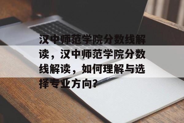 汉中师范学院分数线解读，汉中师范学院分数线解读，如何理解与选择专业方向？