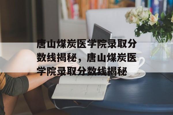 唐山煤炭医学院录取分数线揭秘，唐山煤炭医学院录取分数线揭秘