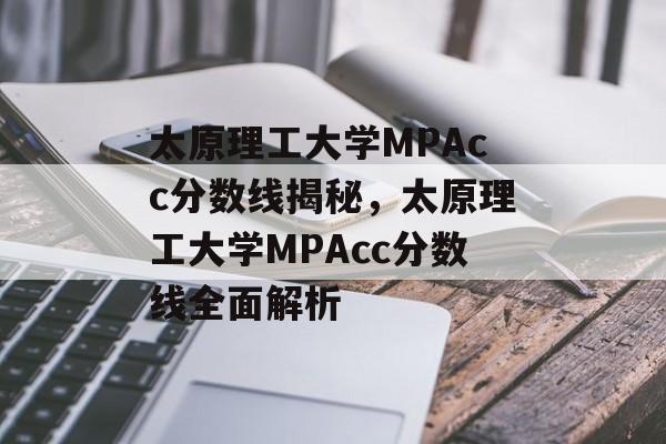 太原理工大学MPAcc分数线揭秘，太原理工大学MPAcc分数线全面解析