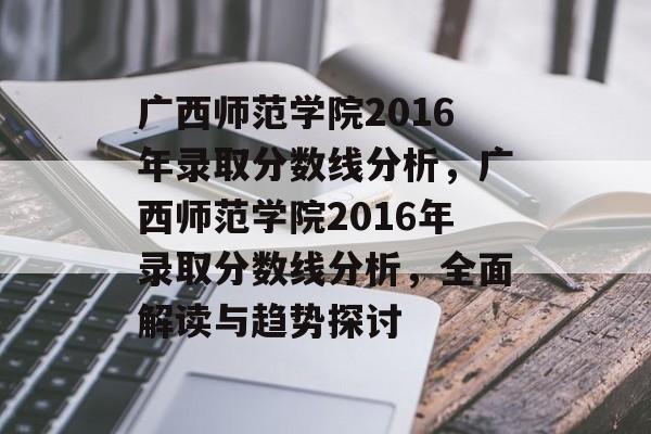 广西师范学院2016年录取分数线分析，广西师范学院2016年录取分数线分析，全面解读与趋势探讨
