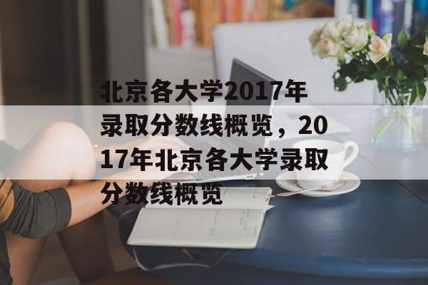 北京各大学2017年录取分数线概览,2017年北京各大学录取分数线概览 北京各大学2017年录取分数线概览,2017年北京各大学录取分数线概览