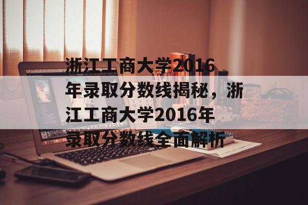 浙江工商大学2016年录取分数线揭秘,浙江工商大学2016年录取分数线全面解析 浙江工商大学2016年录取分数线揭秘,浙江工商大学2016年录取分数线全面解析