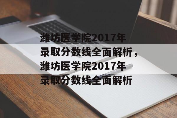 潍坊医学院2017年录取分数线全面解析，潍坊医学院2017年录取分数线全面解析