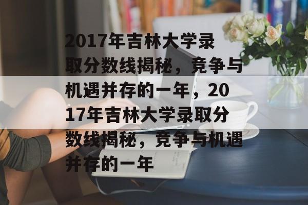 2017年吉林大学录取分数线揭秘，竞争与机遇并存的一年，2017年吉林大学录取分数线揭秘，竞争与机遇并存的一年