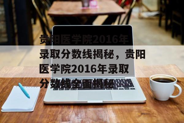 贵阳医学院2016年录取分数线揭秘,贵阳医学院2016年录取分数线全面揭秘 贵阳医学院2016年录取分数线揭秘,贵阳医学院2016年录取分数线全面揭秘