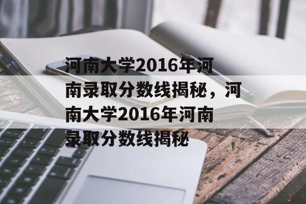 河南大学2016年河南录取分数线揭秘，河南大学2016年河南录取分数线揭秘