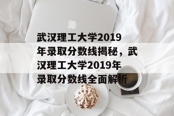 武汉理工大学2019年录取分数线揭秘，武汉理工大学2019年录取分数线全面解析