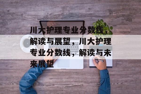 川大护理专业分数线,解读与展望,川大护理专业分数线,解读与未来展望 川大护理专业分数线,解读与展望,川大护理专业分数线,解读与未来展望