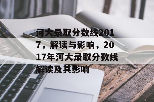 河大录取分数线2017,解读与影响,2017年河大录取分数线解读及其影响 河大录取分数线2017,解读与影响,2017年河大录取分数线解读及其影响