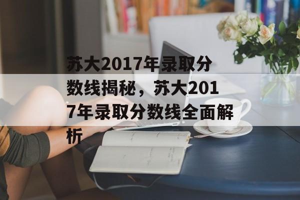 苏大2017年录取分数线揭秘,苏大2017年录取分数线全面解析 苏大2017年录取分数线揭秘,苏大2017年录取分数线全面解析